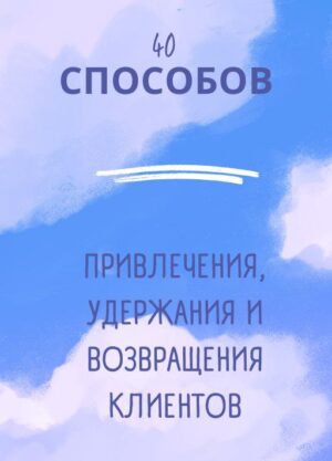 40 способов привлечения, удержания и возвращения клиентов